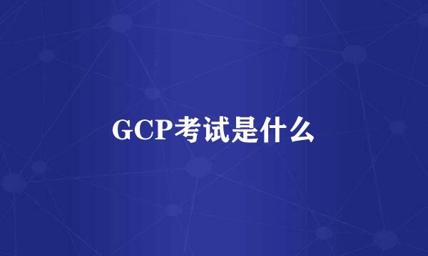 GCP考试是什么
