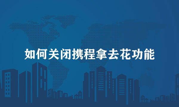 如何关闭携程拿去花功能