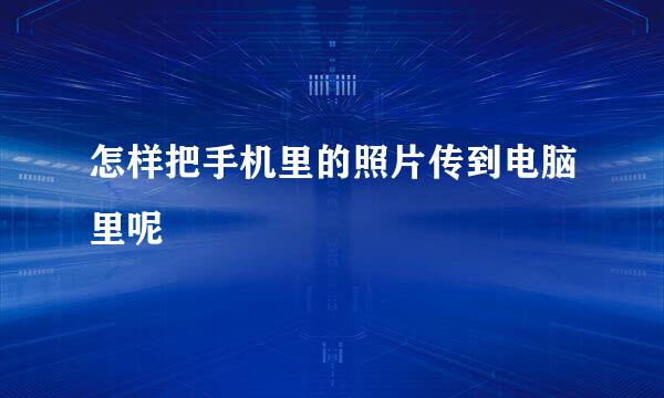 怎样把手机里的照片传到电脑里呢