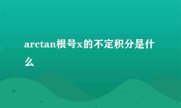 arctan根号x的不定积分是什么