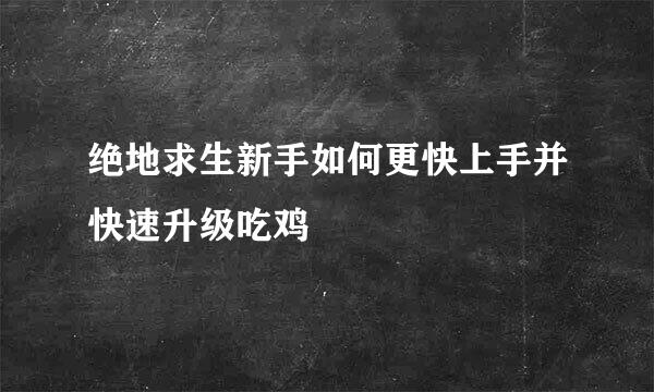 绝地求生新手如何更快上手并快速升级吃鸡