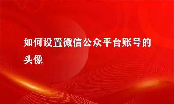 如何设置微信公众平台账号的头像