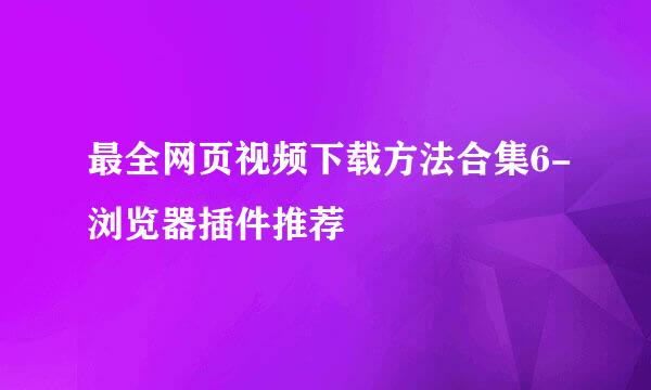 最全网页视频下载方法合集6-浏览器插件推荐
