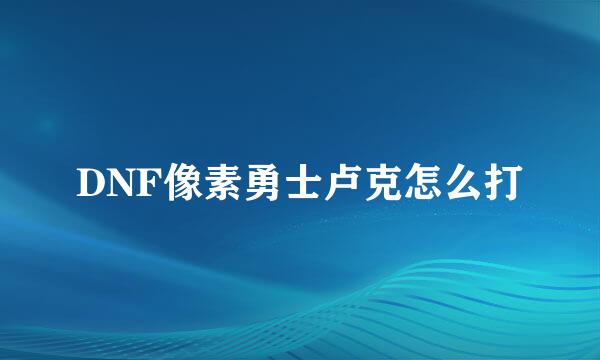 DNF像素勇士卢克怎么打