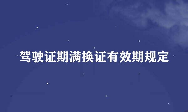 驾驶证期满换证有效期规定