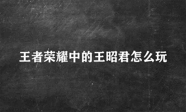 王者荣耀中的王昭君怎么玩