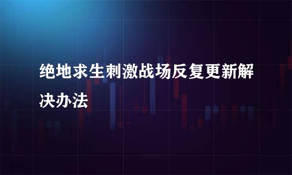 绝地求生刺激战场反复更新解决办法