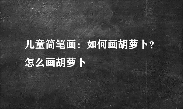 儿童简笔画：如何画胡萝卜？怎么画胡萝卜