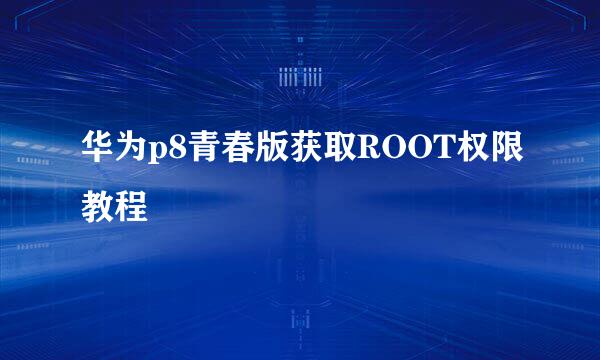 华为p8青春版获取ROOT权限教程