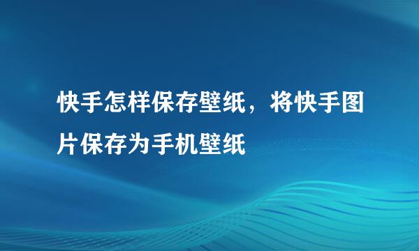 快手怎样保存壁纸，将快手图片保存为手机壁纸