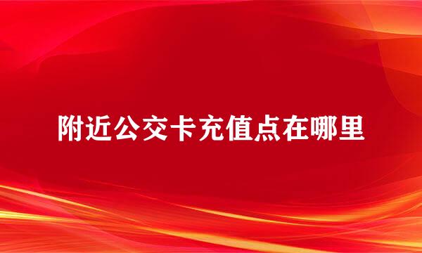 附近公交卡充值点在哪里
