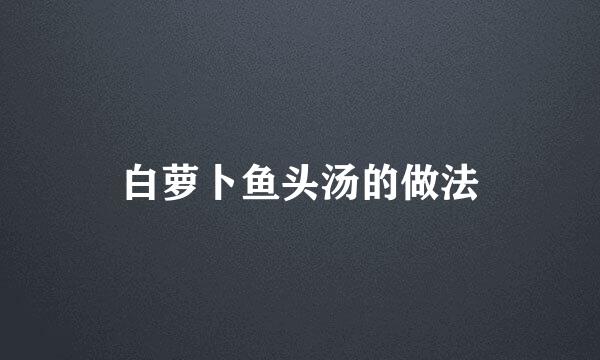 白萝卜鱼头汤的做法
