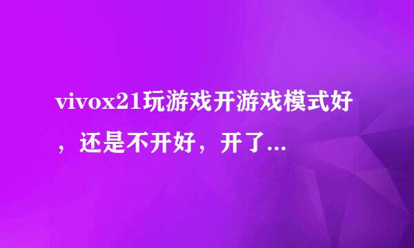 vivox21玩游戏开游戏模式好，还是不开好，开了游戏模式会对手机造成损伤吗，x21和x21i区别