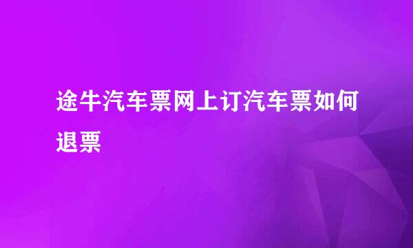 途牛汽车票网上订汽车票如何退票