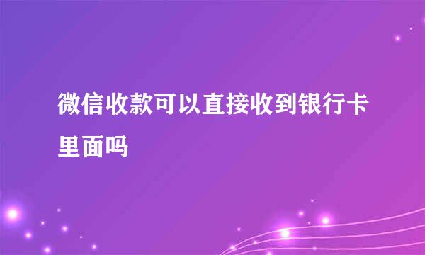 微信收款可以直接收到银行卡里面吗