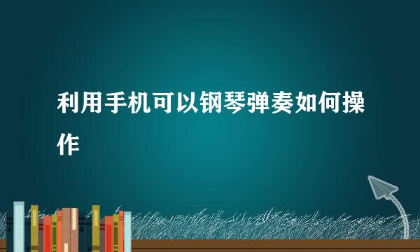 利用手机可以钢琴弹奏如何操作
