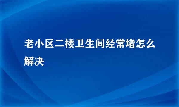 老小区二楼卫生间经常堵怎么解决