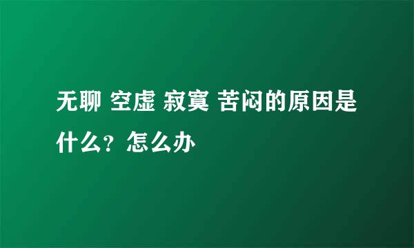 无聊 空虚 寂寞 苦闷的原因是什么？怎么办