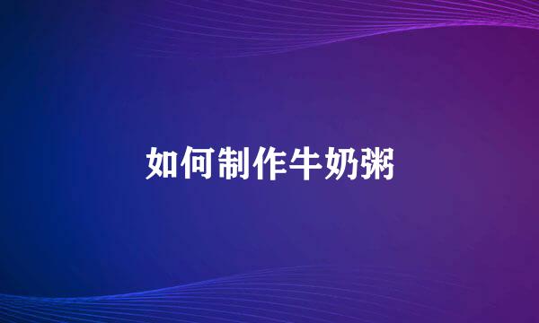 如何制作牛奶粥