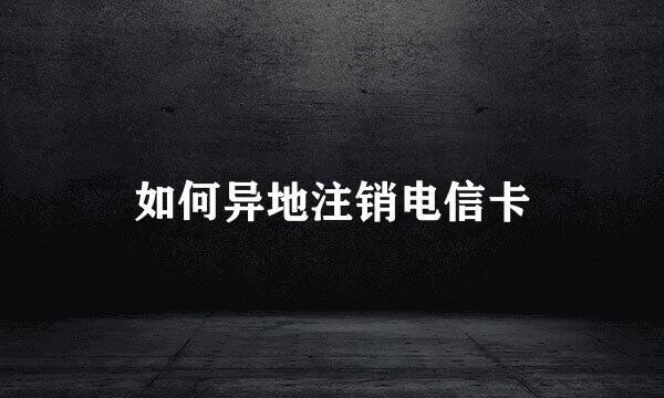 如何异地注销电信卡