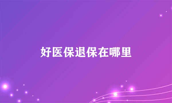 好医保退保在哪里