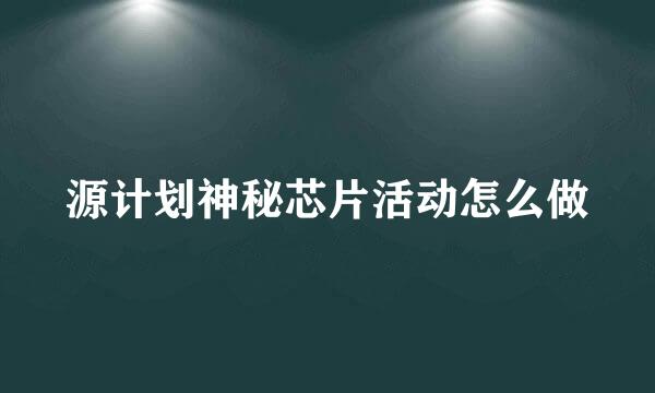 源计划神秘芯片活动怎么做