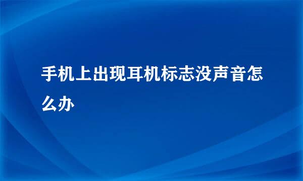 手机上出现耳机标志没声音怎么办