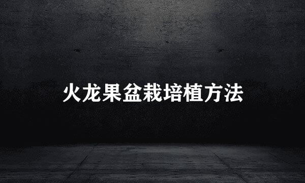 火龙果盆栽培植方法