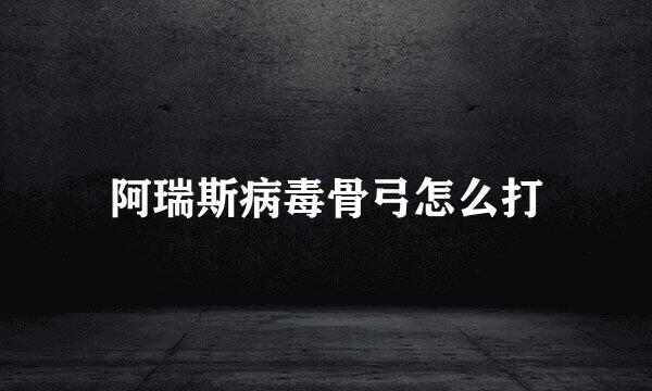 阿瑞斯病毒骨弓怎么打