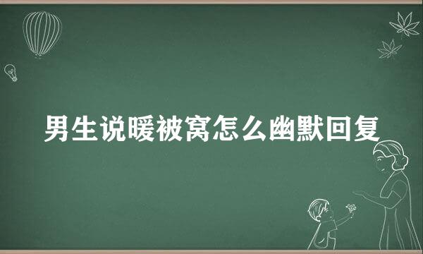 男生说暖被窝怎么幽默回复