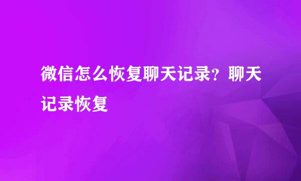 微信怎么恢复聊天记录？聊天记录恢复