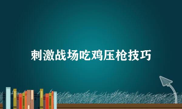 刺激战场吃鸡压枪技巧