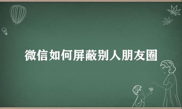 微信如何屏蔽别人朋友圈