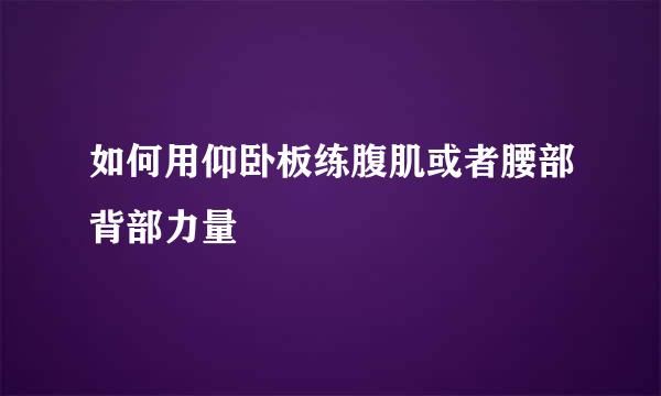 如何用仰卧板练腹肌或者腰部背部力量