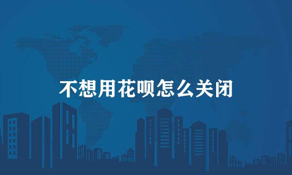 不想用花呗怎么关闭