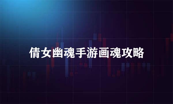倩女幽魂手游画魂攻略