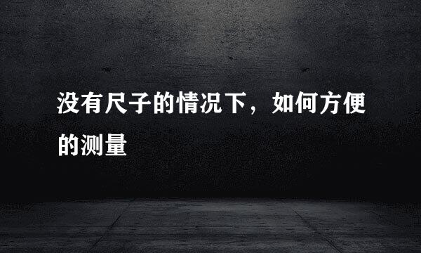 没有尺子的情况下，如何方便的测量