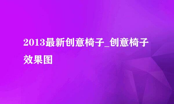 2013最新创意椅子_创意椅子效果图