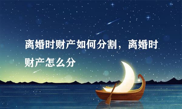 离婚时财产如何分割，离婚时财产怎么分