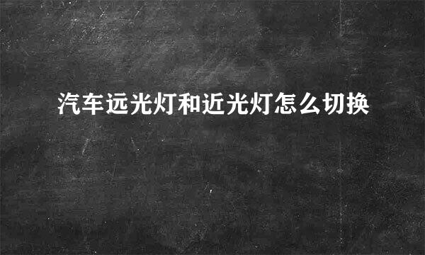 汽车远光灯和近光灯怎么切换