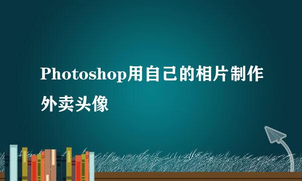 Photoshop用自己的相片制作外卖头像