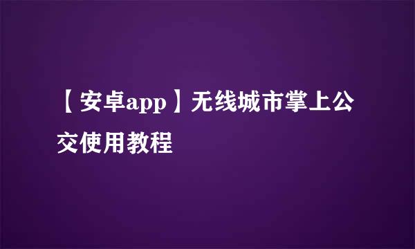 【安卓app】无线城市掌上公交使用教程