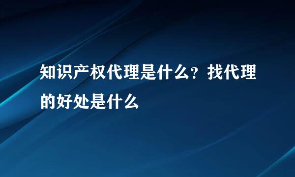 知识产权代理是什么？找代理的好处是什么