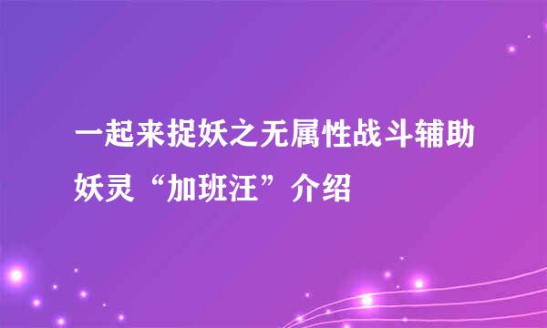 一起来捉妖之无属性战斗辅助妖灵“加班汪”介绍