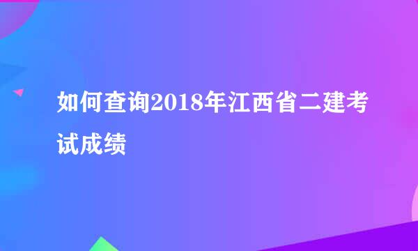 如何查询2018年江西省二建考试成绩