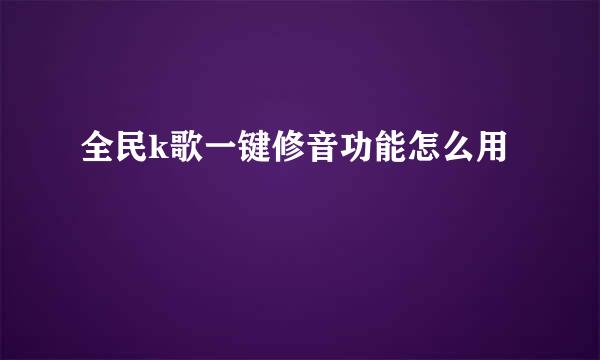 全民k歌一键修音功能怎么用