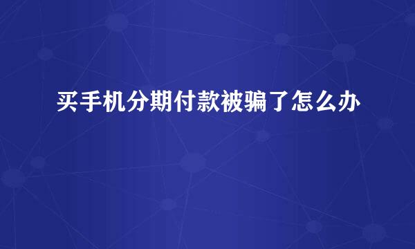 买手机分期付款被骗了怎么办