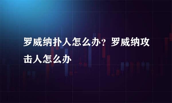 罗威纳扑人怎么办？罗威纳攻击人怎么办