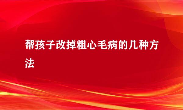 帮孩子改掉粗心毛病的几种方法