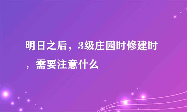明日之后，3级庄园时修建时，需要注意什么